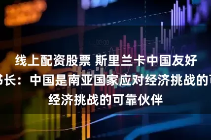 线上配资股票 斯里兰卡中国友好协会秘书长：中国是南亚国家应对经济挑战的可靠伙伴