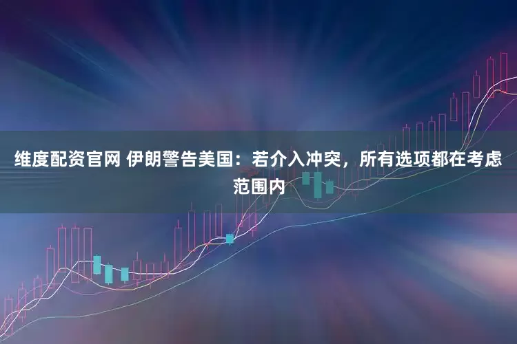 维度配资官网 伊朗警告美国：若介入冲突，所有选项都在考虑范围内