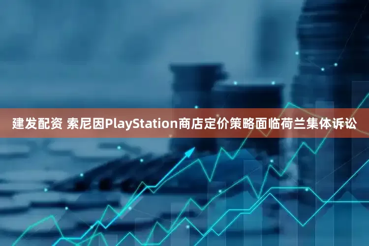 建发配资 索尼因PlayStation商店定价策略面临荷兰集体诉讼