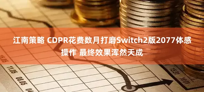 江南策略 CDPR花费数月打磨Switch2版2077体感操作 最终效果浑然天成