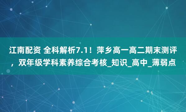江南配资 全科解析7.1！萍乡高一高二期末测评，双年级学科素养综合考核_知识_高中_薄弱点