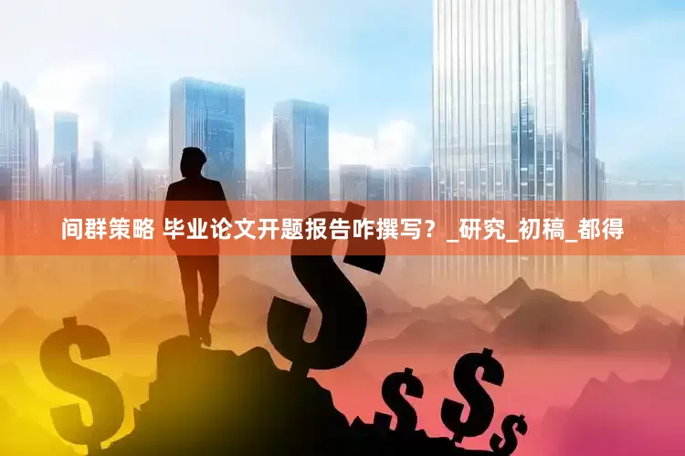 间群策略 毕业论文开题报告咋撰写？_研究_初稿_都得