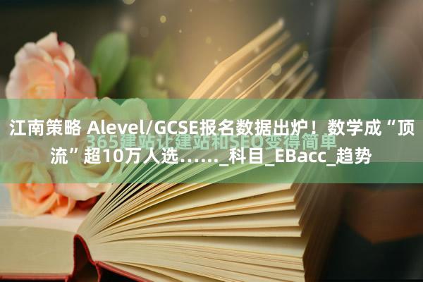 江南策略 Alevel/GCSE报名数据出炉！数学成“顶流”超10万人选…..._科目_EBacc_趋势
