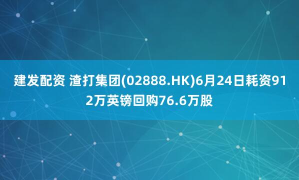 建发配资 渣打集团(02888.HK)6月24日耗资912万英镑回购76.6万股