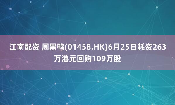 江南配资 周黑鸭(01458.HK)6月25日耗资263万港元回购109万股