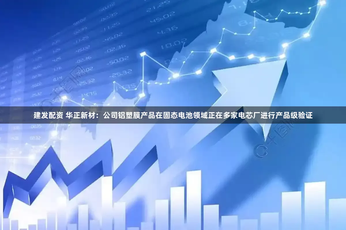 建发配资 华正新材：公司铝塑膜产品在固态电池领域正在多家电芯厂进行产品级验证