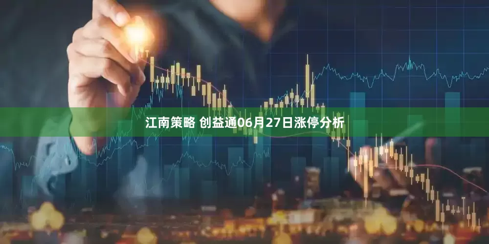 江南策略 创益通06月27日涨停分析