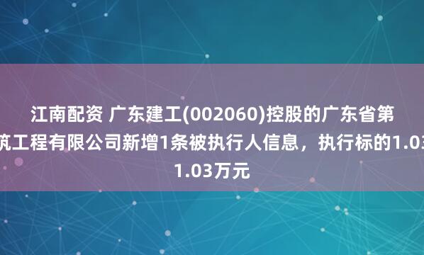 江南配资 广东建工(002060)控股的广东省第一建筑工程有限公司新增1条被执行人信息，执行标的1.03万元