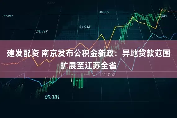 建发配资 南京发布公积金新政：异地贷款范围扩展至江苏全省