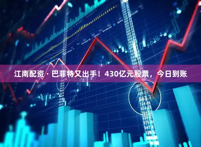 江南配资 · 巴菲特又出手！430亿元股票，今日到账