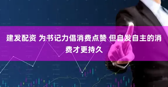 建发配资 为书记力倡消费点赞 但自发自主的消费才更持久
