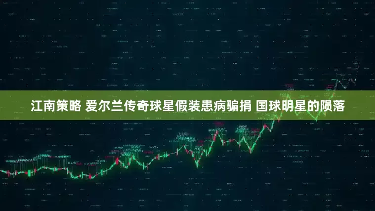 江南策略 爱尔兰传奇球星假装患病骗捐 国球明星的陨落