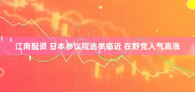 江南配资 日本参议院选举临近 在野党人气高涨