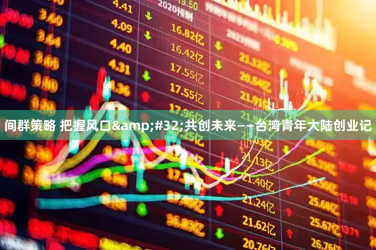 间群策略 把握风口&#32;共创未来——台湾青年大陆创业记