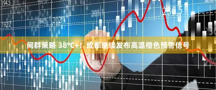 间群策略 38℃+！成都继续发布高温橙色预警信号