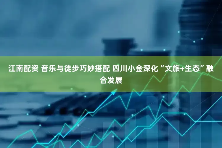 江南配资 音乐与徒步巧妙搭配 四川小金深化“文旅+生态”融合发展