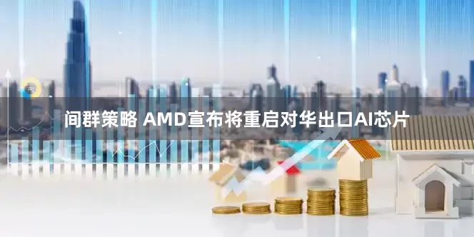 间群策略 AMD宣布将重启对华出口AI芯片