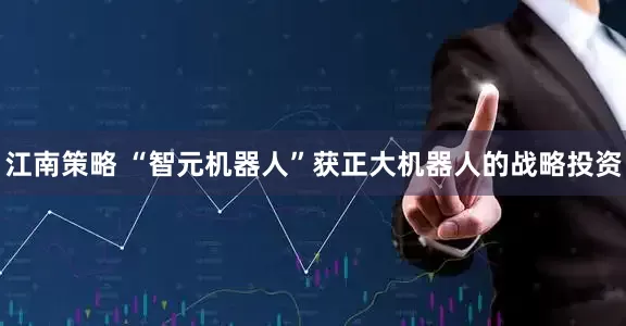 江南策略 “智元机器人”获正大机器人的战略投资