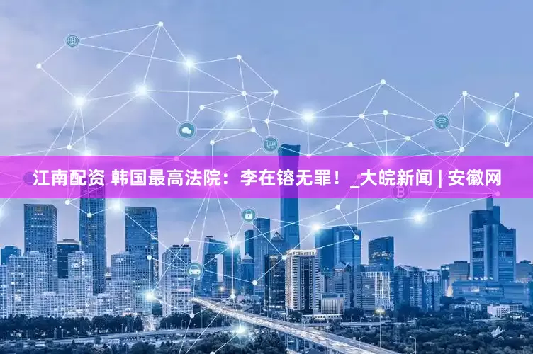 江南配资 韩国最高法院：李在镕无罪！_大皖新闻 | 安徽网