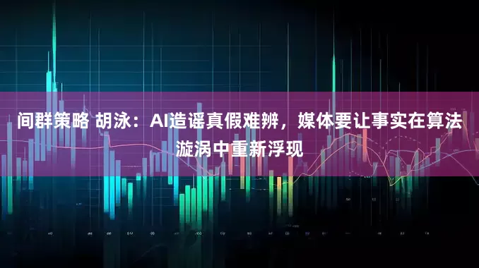间群策略 胡泳：AI造谣真假难辨，媒体要让事实在算法漩涡中重新浮现