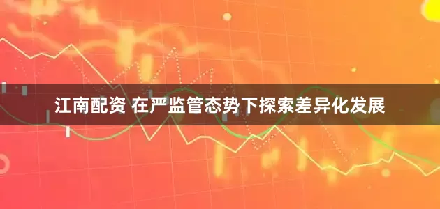 江南配资 在严监管态势下探索差异化发展