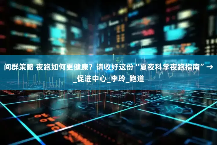 间群策略 夜跑如何更健康？请收好这份“夏夜科学夜跑指南”→_促进中心_李玲_跑道