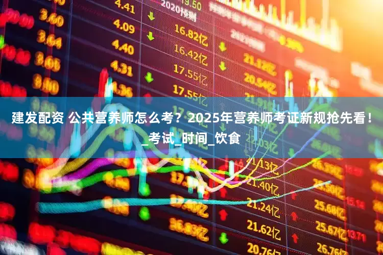 建发配资 公共营养师怎么考？2025年营养师考证新规抢先看！_考试_时间_饮食