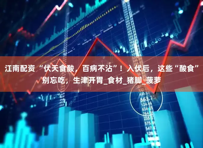 江南配资 “伏天食酸，百病不沾”！入伏后，这些“酸食”别忘吃，生津开胃_食材_猪脚_菠萝