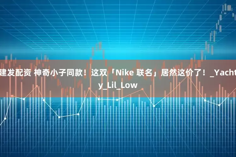 建发配资 神奇小子同款！这双「Nike 联名」居然这价了！_Yachty_Lil_Low