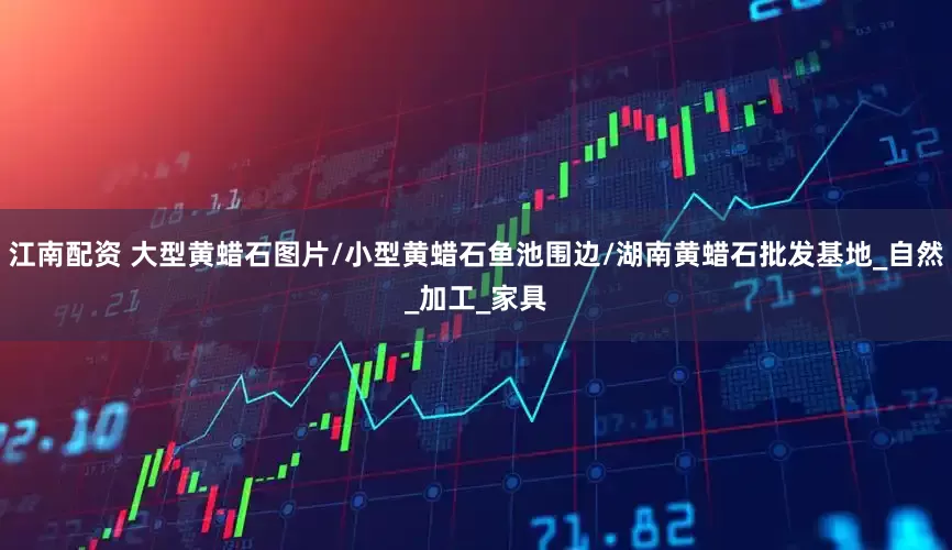 江南配资 大型黄蜡石图片/小型黄蜡石鱼池围边/湖南黄蜡石批发基地_自然_加工_家具