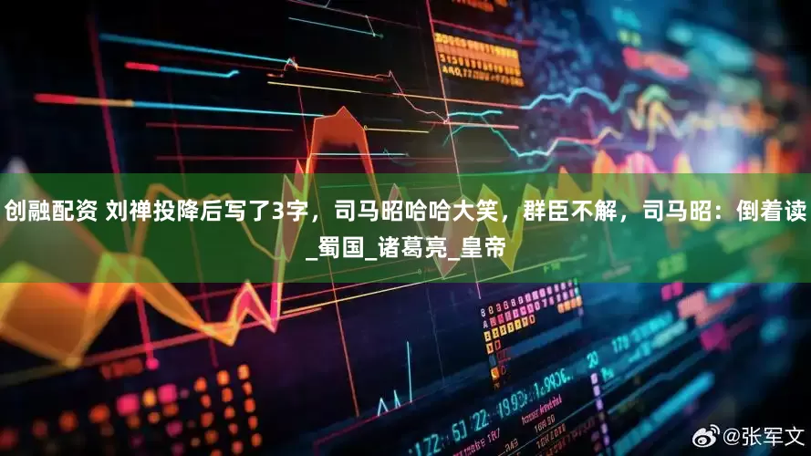 创融配资 刘禅投降后写了3字，司马昭哈哈大笑，群臣不解，司马昭：倒着读_蜀国_诸葛亮_皇帝