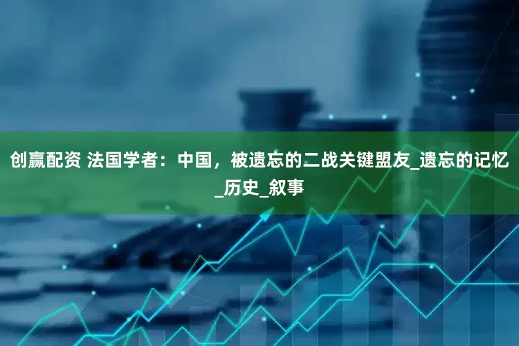 创赢配资 法国学者：中国，被遗忘的二战关键盟友_遗忘的记忆_历史_叙事