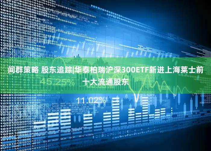 间群策略 股东追踪|华泰柏瑞沪深300ETF新进上海莱士前十大流通股东