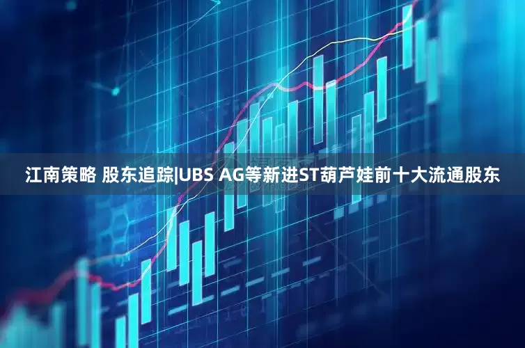江南策略 股东追踪|UBS AG等新进ST葫芦娃前十大流通股东