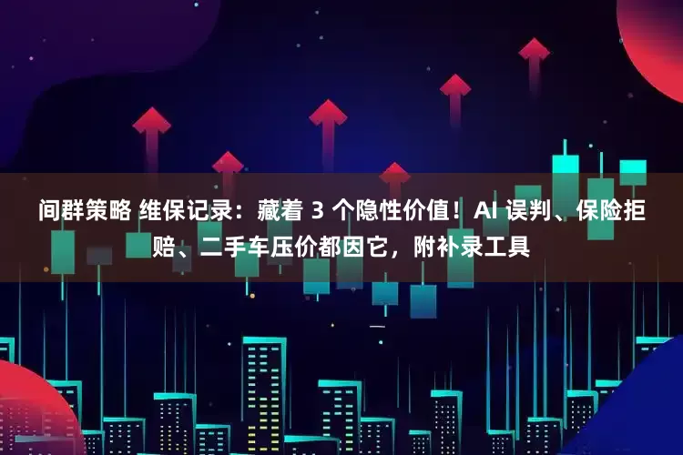 间群策略 维保记录：藏着 3 个隐性价值！AI 误判、保险拒赔、二手车压价都因它，附补录工具