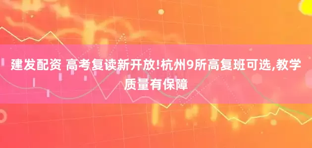 建发配资 高考复读新开放!杭州9所高复班可选,教学质量有保障
