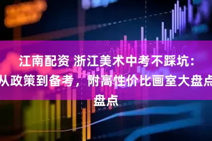江南配资 浙江美术中考不踩坑：从政策到备考，附高性价比画室大盘点