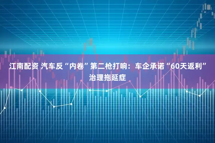 江南配资 汽车反“内卷”第二枪打响：车企承诺“60天返利”治理拖延症