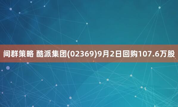 间群策略 酷派集团(02369)9月2日回购107.6万股