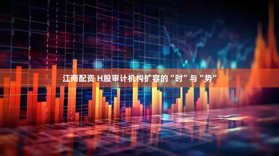 江南配资 H股审计机构扩容的“时”与“势”
