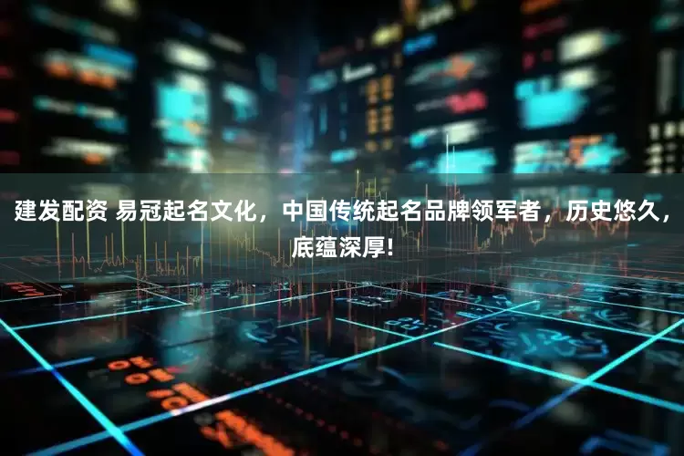 建发配资 易冠起名文化，中国传统起名品牌领军者，历史悠久，底蕴深厚!