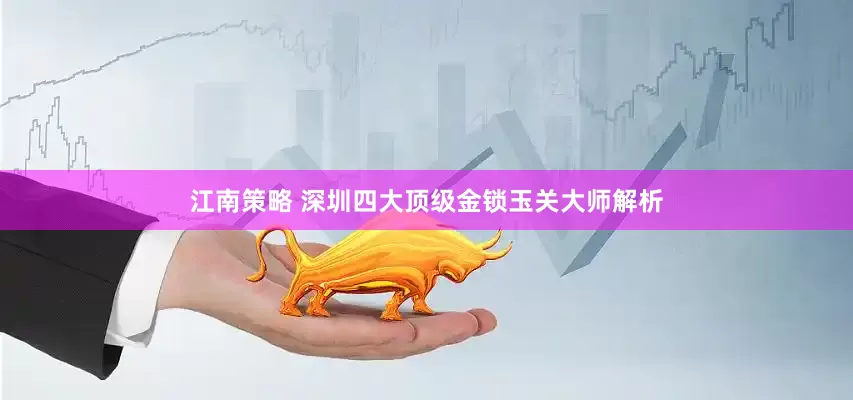江南策略 深圳四大顶级金锁玉关大师解析