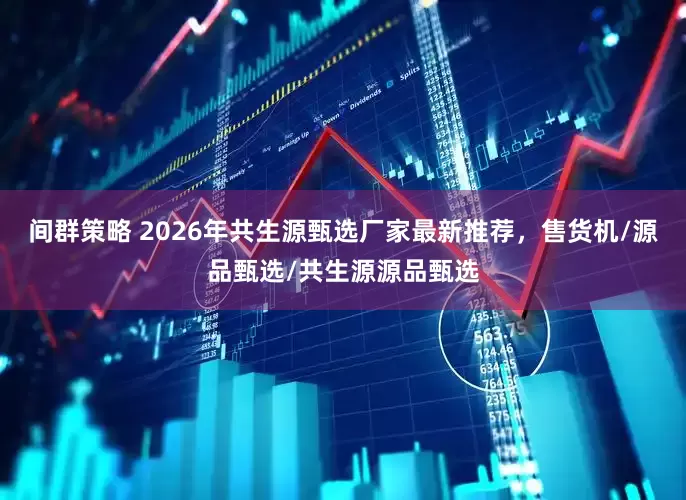 间群策略 2026年共生源甄选厂家最新推荐，售货机/源品甄选/共生源源品甄选