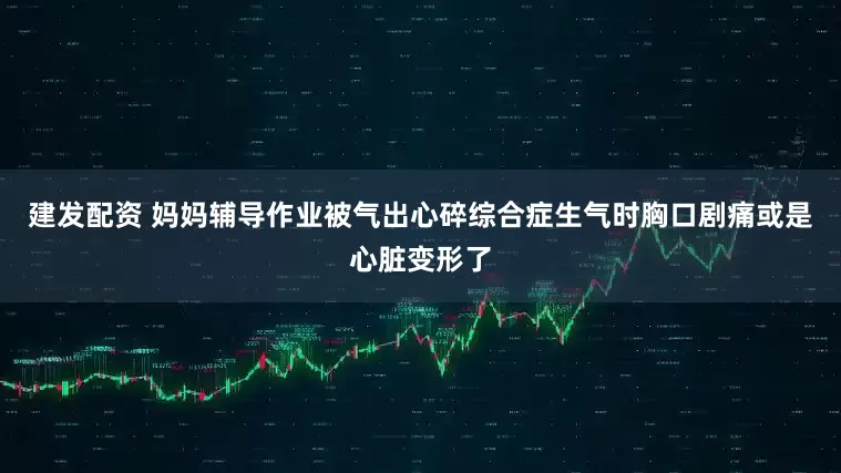 建发配资 妈妈辅导作业被气出心碎综合症生气时胸口剧痛或是心脏变形了
