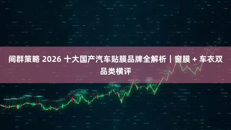 间群策略 2026 十大国产汽车贴膜品牌全解析｜窗膜 + 车衣双品类横评