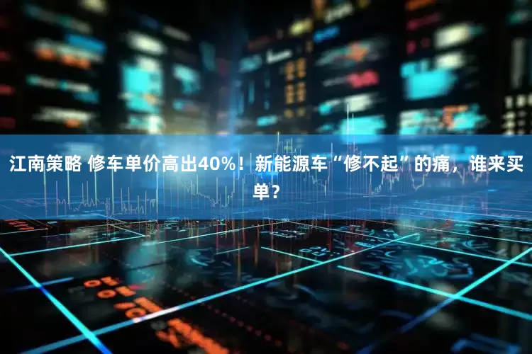江南策略 修车单价高出40%！新能源车“修不起”的痛，谁来买单？
